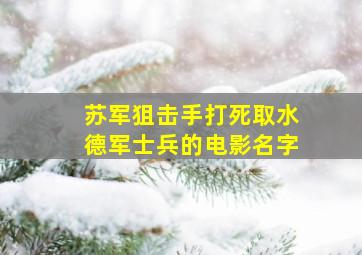 苏军狙击手打死取水德军士兵的电影名字