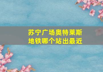 苏宁广场奥特莱斯地铁哪个站出最近