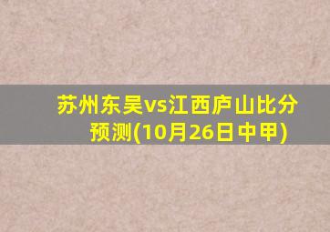 苏州东吴vs江西庐山比分预测(10月26日中甲)