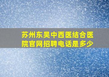 苏州东吴中西医结合医院官网招聘电话是多少