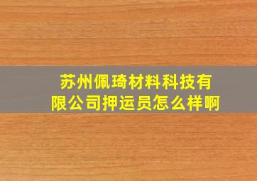 苏州佩琦材料科技有限公司押运员怎么样啊