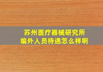 苏州医疗器械研究所编外人员待遇怎么样啊