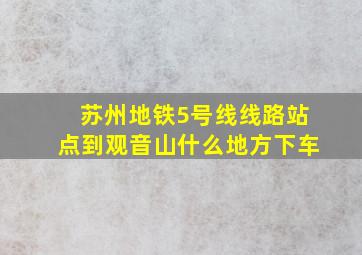 苏州地铁5号线线路站点到观音山什么地方下车