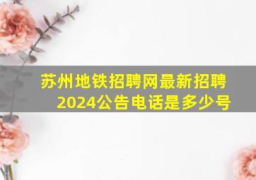 苏州地铁招聘网最新招聘2024公告电话是多少号