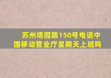 苏州塔园路150号电话中国移动营业厅星期天上班吗