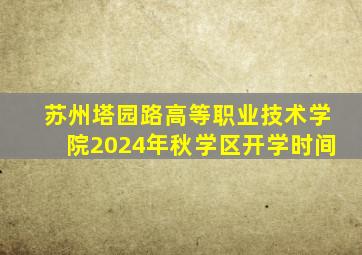 苏州塔园路高等职业技术学院2024年秋学区开学时间