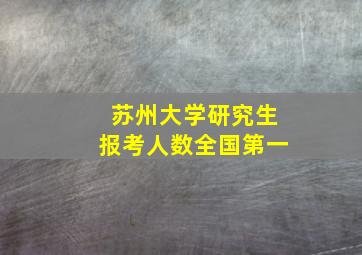 苏州大学研究生报考人数全国第一