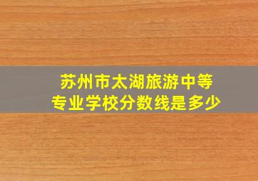 苏州市太湖旅游中等专业学校分数线是多少