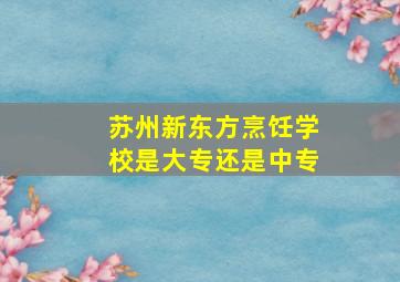 苏州新东方烹饪学校是大专还是中专