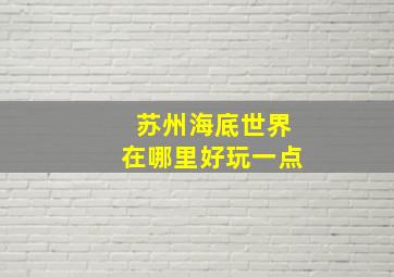 苏州海底世界在哪里好玩一点