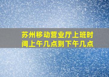 苏州移动营业厅上班时间上午几点到下午几点