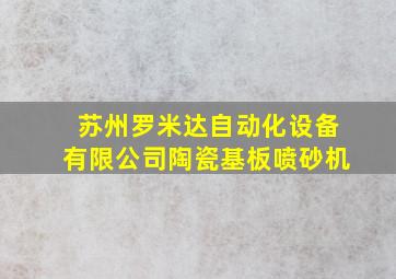 苏州罗米达自动化设备有限公司陶瓷基板喷砂机