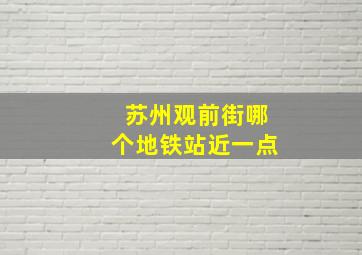 苏州观前街哪个地铁站近一点