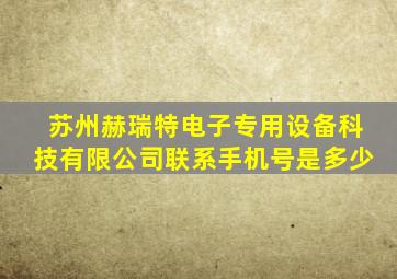 苏州赫瑞特电子专用设备科技有限公司联系手机号是多少