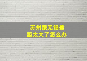 苏州跟无锡差距太大了怎么办