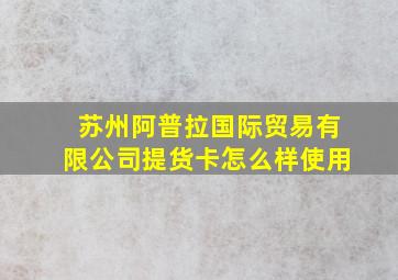 苏州阿普拉国际贸易有限公司提货卡怎么样使用