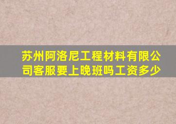 苏州阿洛尼工程材料有限公司客服要上晚班吗工资多少