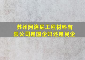 苏州阿洛尼工程材料有限公司是国企吗还是民企