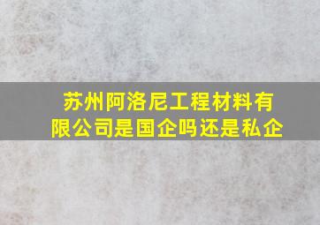 苏州阿洛尼工程材料有限公司是国企吗还是私企