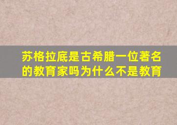 苏格拉底是古希腊一位著名的教育家吗为什么不是教育