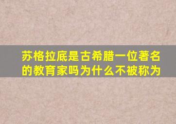 苏格拉底是古希腊一位著名的教育家吗为什么不被称为