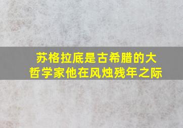 苏格拉底是古希腊的大哲学家他在风烛残年之际