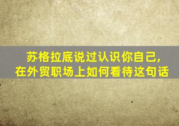 苏格拉底说过认识你自己,在外贸职场上如何看待这句话