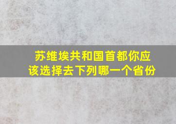 苏维埃共和国首都你应该选择去下列哪一个省份