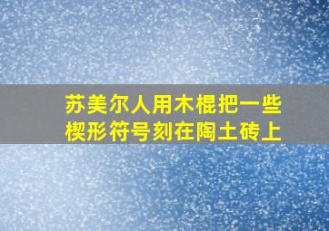 苏美尔人用木棍把一些楔形符号刻在陶土砖上