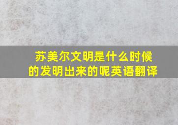 苏美尔文明是什么时候的发明出来的呢英语翻译