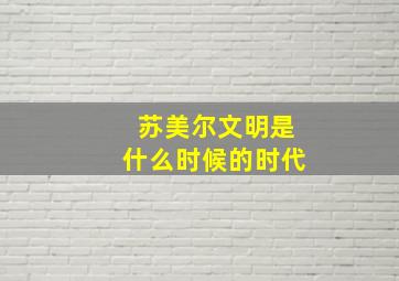 苏美尔文明是什么时候的时代