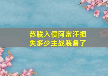 苏联入侵阿富汗损失多少主战装备了