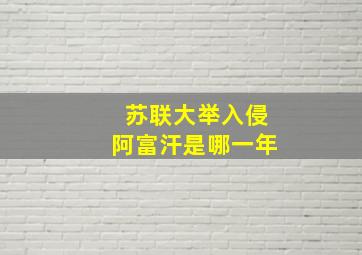 苏联大举入侵阿富汗是哪一年