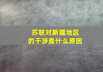 苏联对新疆地区的干涉是什么原因