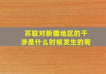 苏联对新疆地区的干涉是什么时候发生的呢