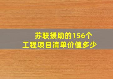 苏联援助的156个工程项目清单价值多少