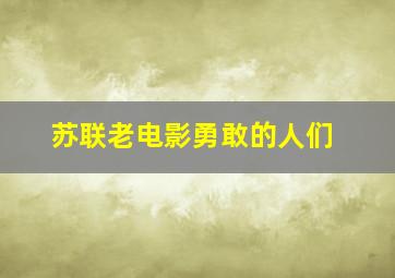 苏联老电影勇敢的人们