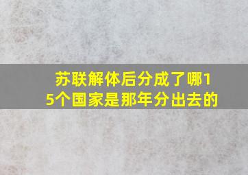 苏联解体后分成了哪15个国家是那年分出去的