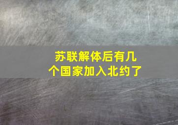 苏联解体后有几个国家加入北约了