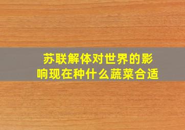 苏联解体对世界的影响现在种什么蔬菜合适