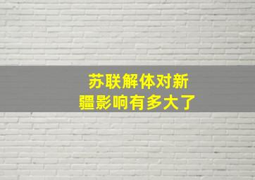 苏联解体对新疆影响有多大了