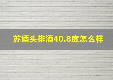 苏酒头排酒40.8度怎么样