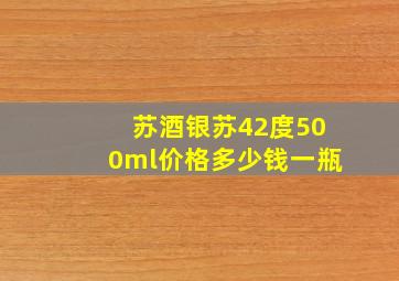 苏酒银苏42度500ml价格多少钱一瓶