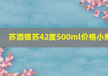 苏酒银苏42度500ml价格小瓶