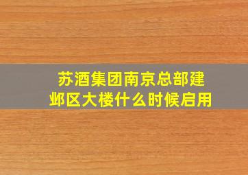 苏酒集团南京总部建邺区大楼什么时候启用