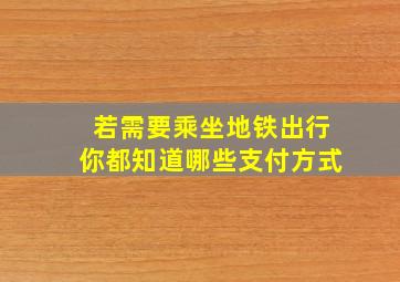 若需要乘坐地铁出行你都知道哪些支付方式