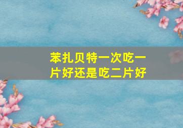 苯扎贝特一次吃一片好还是吃二片好