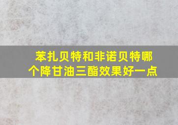 苯扎贝特和非诺贝特哪个降甘油三酯效果好一点