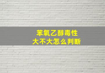 苯氧乙醇毒性大不大怎么判断