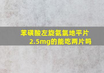 苯磺酸左旋氨氯地平片2.5mg的能吃两片吗